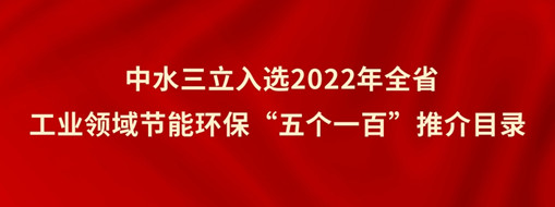 ?中水三立入選2022年全省工業(yè)領(lǐng)域節(jié)能環(huán)?！拔鍌€一百”推介目錄