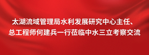 ?太湖流域管理局水利發(fā)展研究中心主任、總工程師何建兵一行蒞臨中水三立考察交流